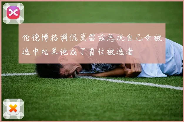 伦德博格调侃莫雷兹总说自己会被选中结果他成了首位被选者