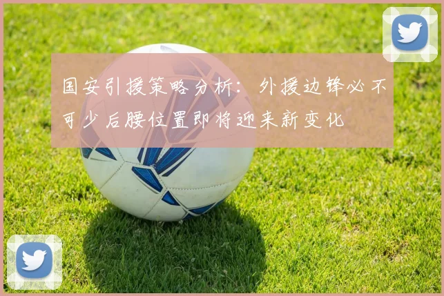 国安引援策略分析：外援边锋必不可少后腰位置即将迎来新变化