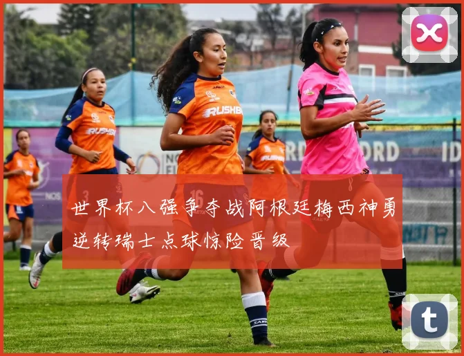 世界杯八强争夺战阿根廷梅西神勇逆转瑞士点球惊险晋级