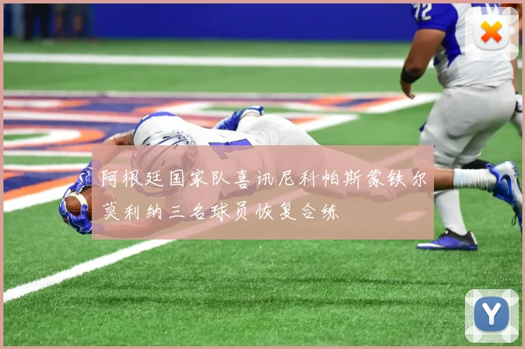 阿根廷国家队喜讯尼科帕斯蒙铁尔莫利纳三名球员恢复合练