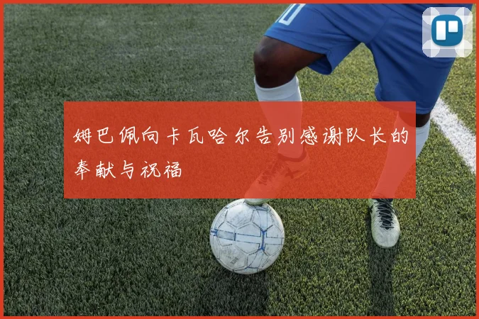 姆巴佩向卡瓦哈尔告别感谢队长的奉献与祝福