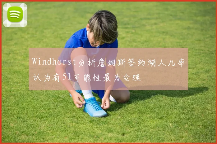 Windhorst分析詹姆斯签约湖人几率认为有51可能性最为合理