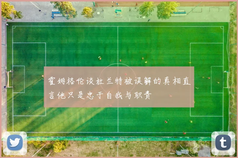 霍姆格伦谈杜兰特被误解的真相直言他只是忠于自我与职责