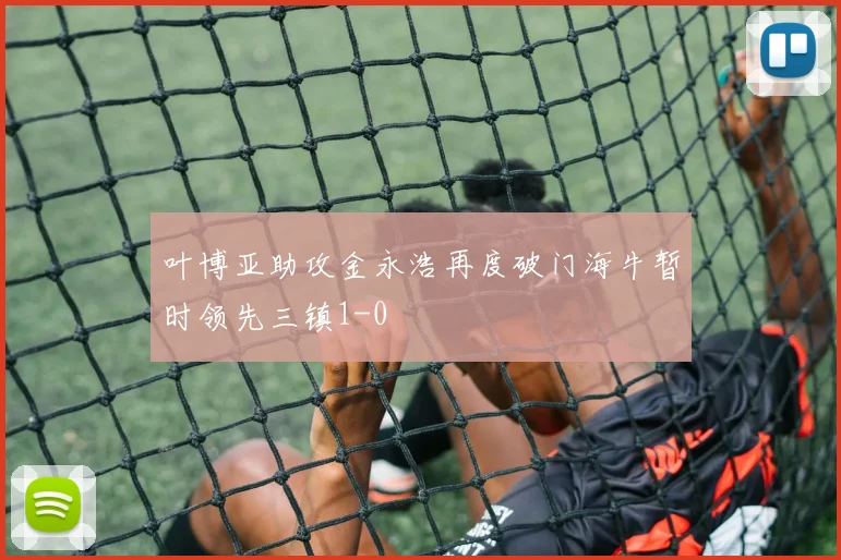 叶博亚助攻金永浩再度破门海牛暂时领先三镇1-0