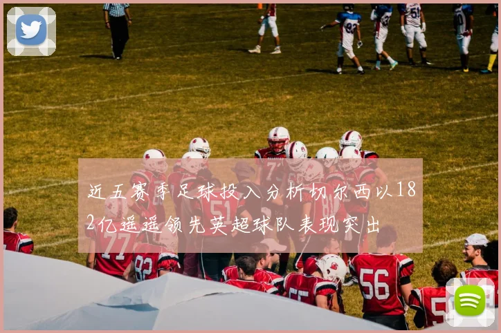 近五赛季足球投入分析切尔西以182亿遥遥领先英超球队表现突出