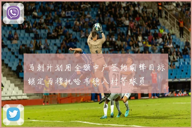 马刺计划用全额中产签约前锋目标锁定马穆托哈韦德八村等球员