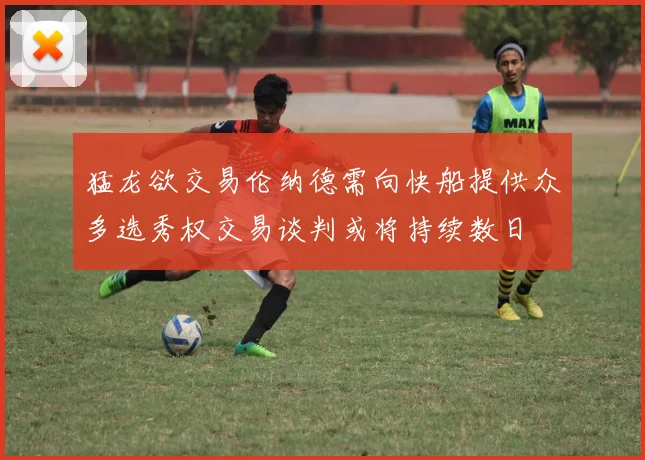 猛龙欲交易伦纳德需向快船提供众多选秀权交易谈判或将持续数日