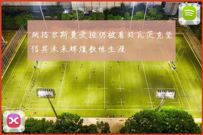纳格尔斯曼受挫仍被看好瓦茨克坚信其未来辉煌教练生涯