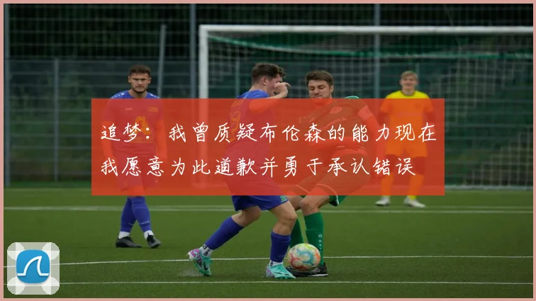 追梦：我曾质疑布伦森的能力现在我愿意为此道歉并勇于承认错误