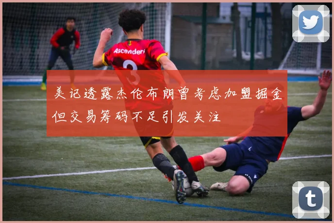 美记透露杰伦布朗曾考虑加盟掘金但交易筹码不足引发关注