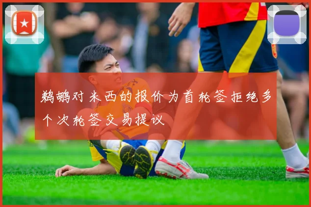 鹈鹕对米西的报价为首轮签拒绝多个次轮签交易提议