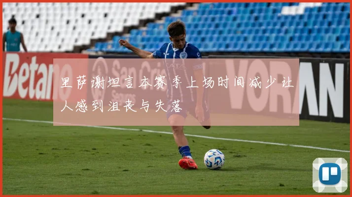 里萨谢坦言本赛季上场时间减少让人感到沮丧与失落