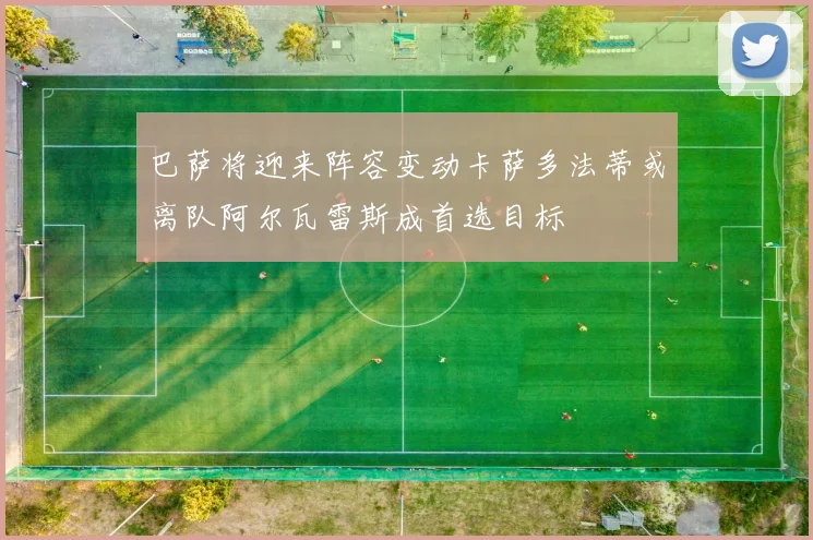 巴萨将迎来阵容变动卡萨多法蒂或离队阿尔瓦雷斯成首选目标