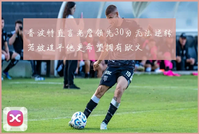 香波特直言老詹领先30分无法逆转若被追平他更希望拥有欧文