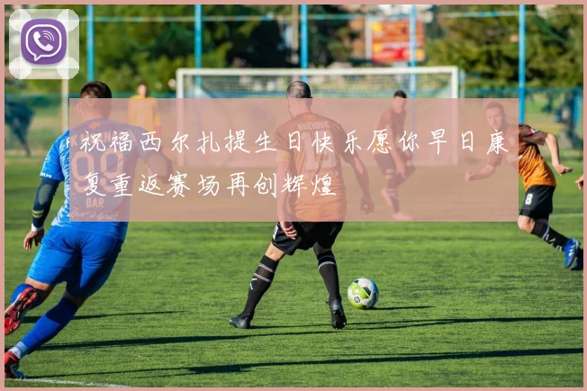 祝福西尔扎提生日快乐愿你早日康复重返赛场再创辉煌