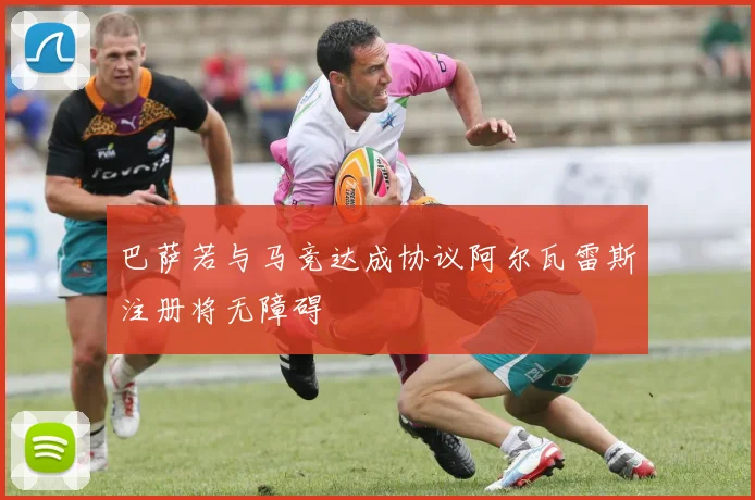 巴萨若与马竞达成协议阿尔瓦雷斯注册将无障碍