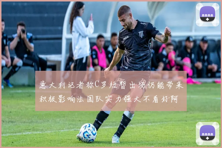 意大利记者称C罗短暂出场仍能带来积极影响法国队实力强大不看好阿根廷表现
