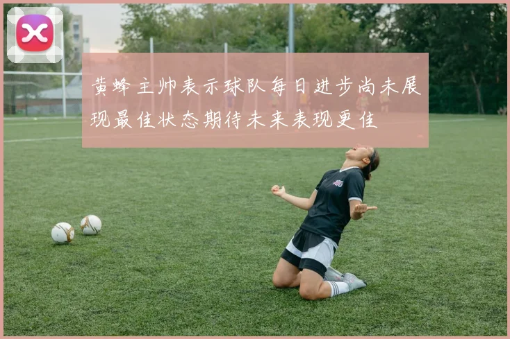 黄蜂主帅表示球队每日进步尚未展现最佳状态期待未来表现更佳