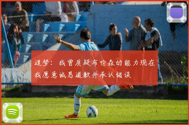 追梦：我曾质疑布伦森的能力现在我愿意诚恳道歉并承认错误