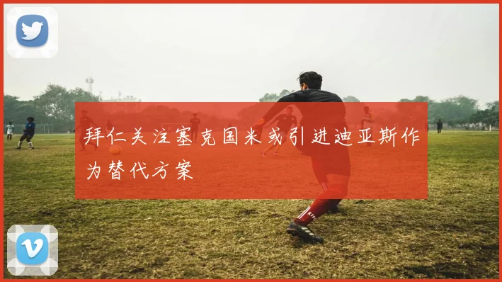 拜仁关注塞克国米或引进迪亚斯作为替代方案