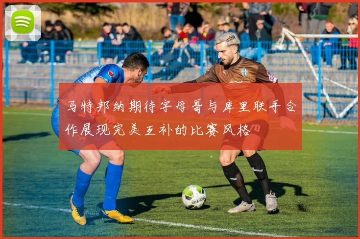 马特邦纳期待字母哥与库里联手合作展现完美互补的比赛风格