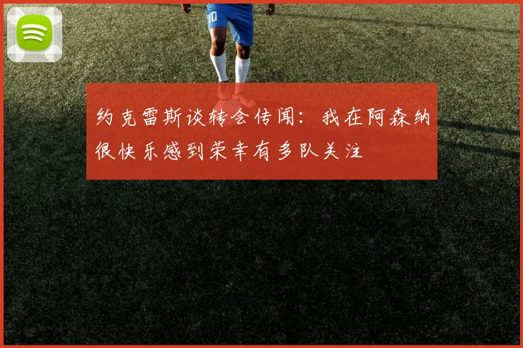 约克雷斯谈转会传闻：我在阿森纳很快乐感到荣幸有多队关注