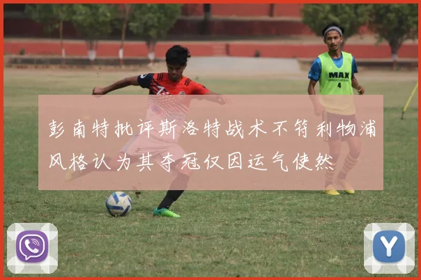 彭南特批评斯洛特战术不符利物浦风格认为其夺冠仅因运气使然