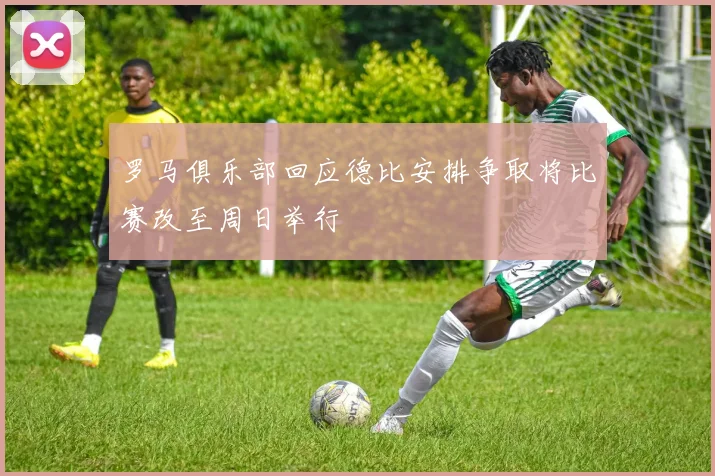 罗马俱乐部回应德比安排争取将比赛改至周日举行