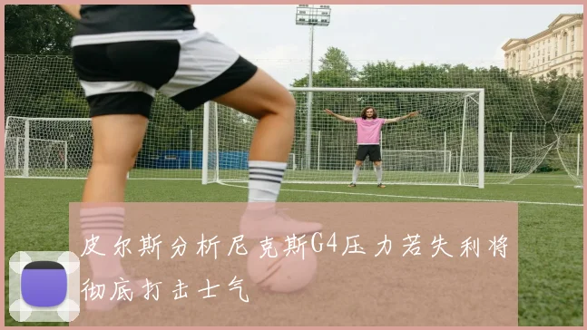 皮尔斯分析尼克斯G4压力若失利将彻底打击士气