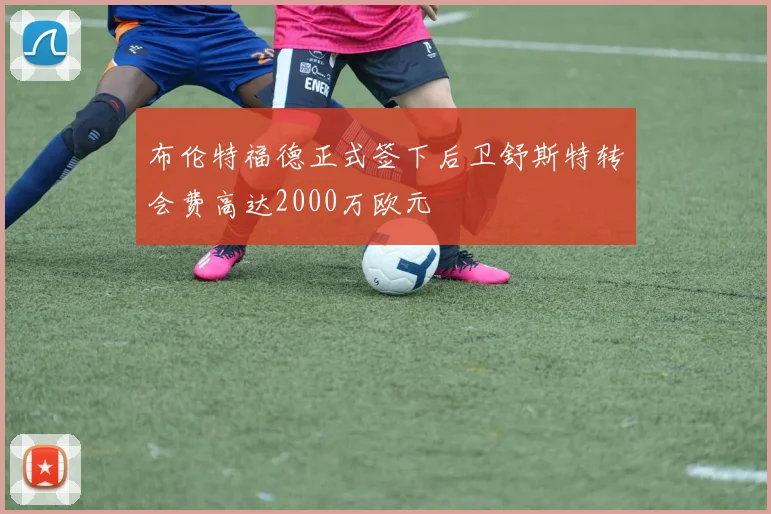 布伦特福德正式签下后卫舒斯特转会费高达2000万欧元